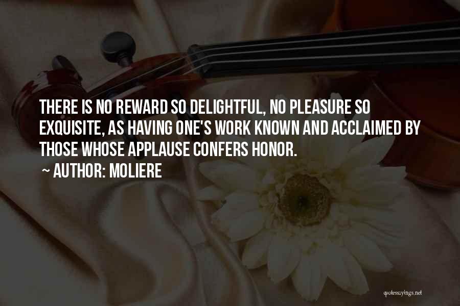 Moliere Quotes: There Is No Reward So Delightful, No Pleasure So Exquisite, As Having One's Work Known And Acclaimed By Those Whose
