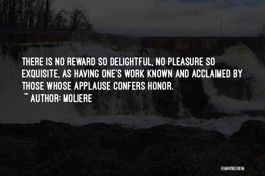 Moliere Quotes: There Is No Reward So Delightful, No Pleasure So Exquisite, As Having One's Work Known And Acclaimed By Those Whose