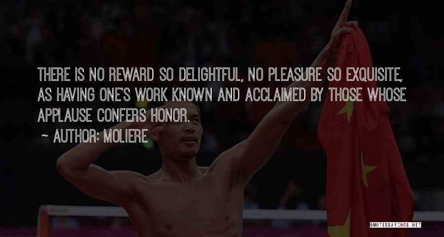Moliere Quotes: There Is No Reward So Delightful, No Pleasure So Exquisite, As Having One's Work Known And Acclaimed By Those Whose