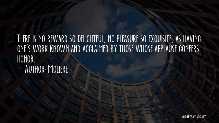 Moliere Quotes: There Is No Reward So Delightful, No Pleasure So Exquisite, As Having One's Work Known And Acclaimed By Those Whose
