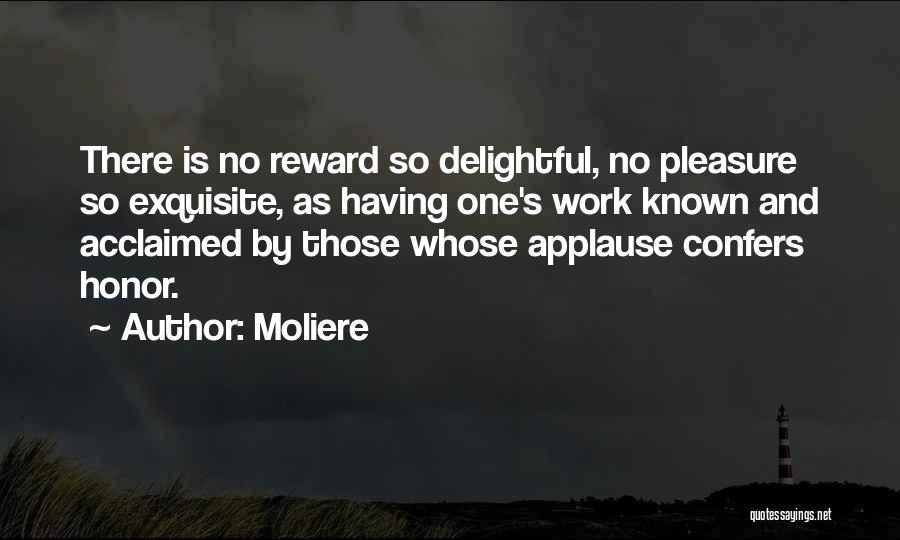 Moliere Quotes: There Is No Reward So Delightful, No Pleasure So Exquisite, As Having One's Work Known And Acclaimed By Those Whose