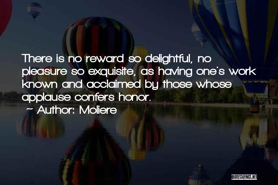 Moliere Quotes: There Is No Reward So Delightful, No Pleasure So Exquisite, As Having One's Work Known And Acclaimed By Those Whose