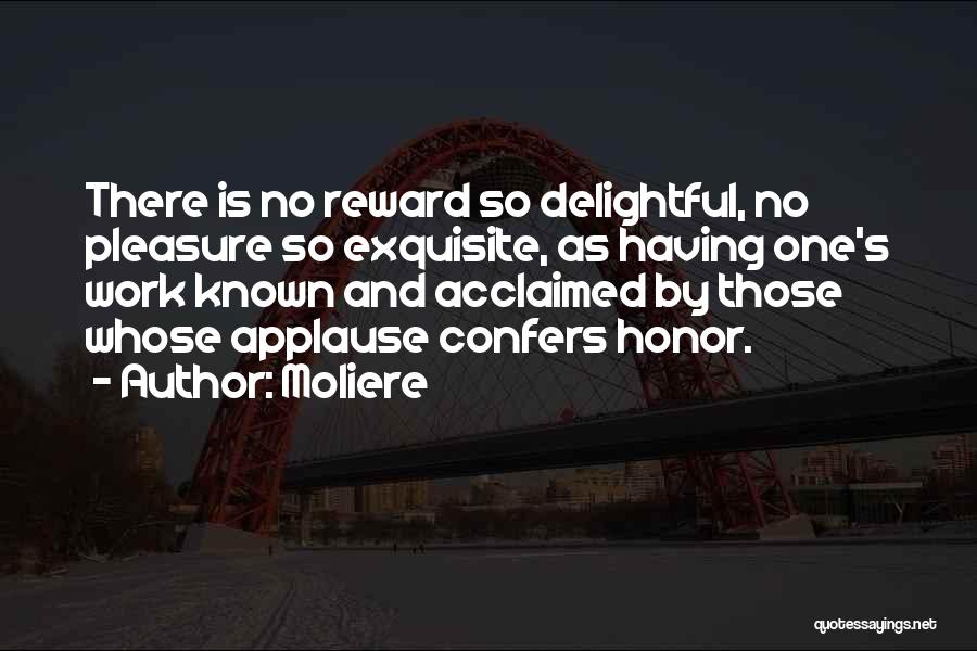 Moliere Quotes: There Is No Reward So Delightful, No Pleasure So Exquisite, As Having One's Work Known And Acclaimed By Those Whose