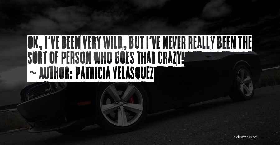 Patricia Velasquez Quotes: Ok, I've Been Very Wild, But I've Never Really Been The Sort Of Person Who Goes That Crazy!