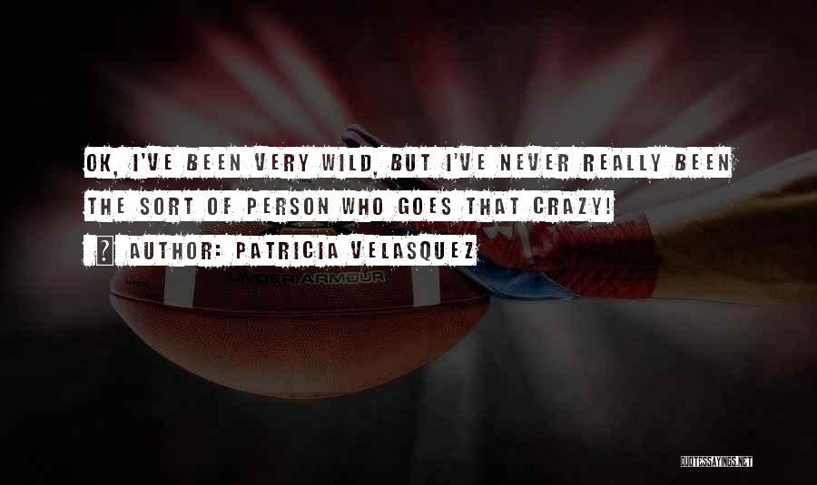 Patricia Velasquez Quotes: Ok, I've Been Very Wild, But I've Never Really Been The Sort Of Person Who Goes That Crazy!