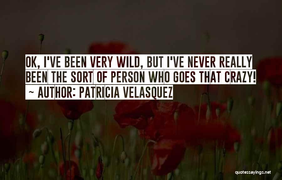 Patricia Velasquez Quotes: Ok, I've Been Very Wild, But I've Never Really Been The Sort Of Person Who Goes That Crazy!