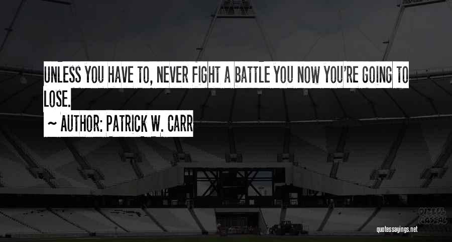 Patrick W. Carr Quotes: Unless You Have To, Never Fight A Battle You Now You're Going To Lose.