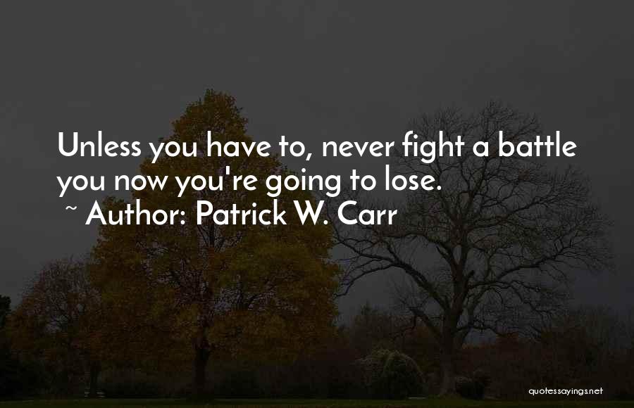 Patrick W. Carr Quotes: Unless You Have To, Never Fight A Battle You Now You're Going To Lose.