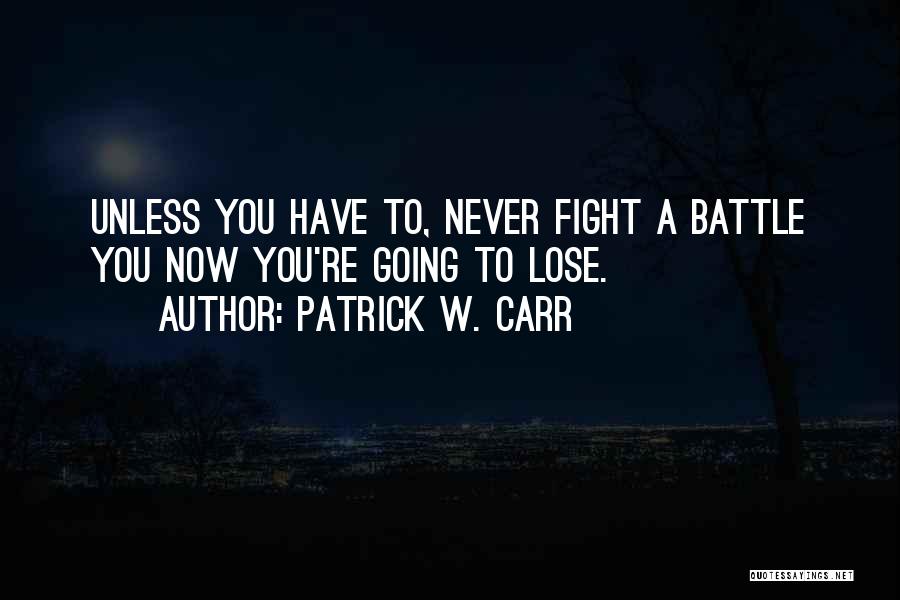 Patrick W. Carr Quotes: Unless You Have To, Never Fight A Battle You Now You're Going To Lose.