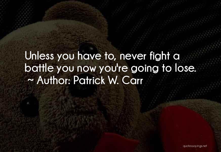 Patrick W. Carr Quotes: Unless You Have To, Never Fight A Battle You Now You're Going To Lose.