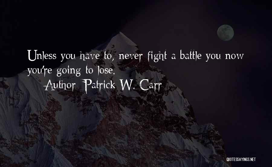 Patrick W. Carr Quotes: Unless You Have To, Never Fight A Battle You Now You're Going To Lose.
