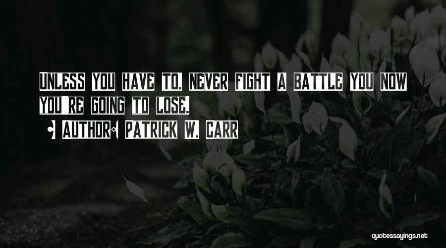 Patrick W. Carr Quotes: Unless You Have To, Never Fight A Battle You Now You're Going To Lose.