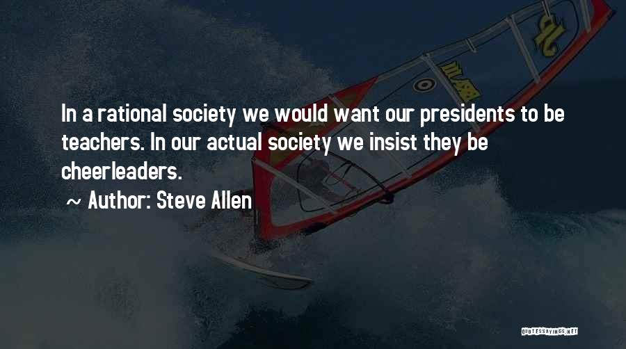 Steve Allen Quotes: In A Rational Society We Would Want Our Presidents To Be Teachers. In Our Actual Society We Insist They Be