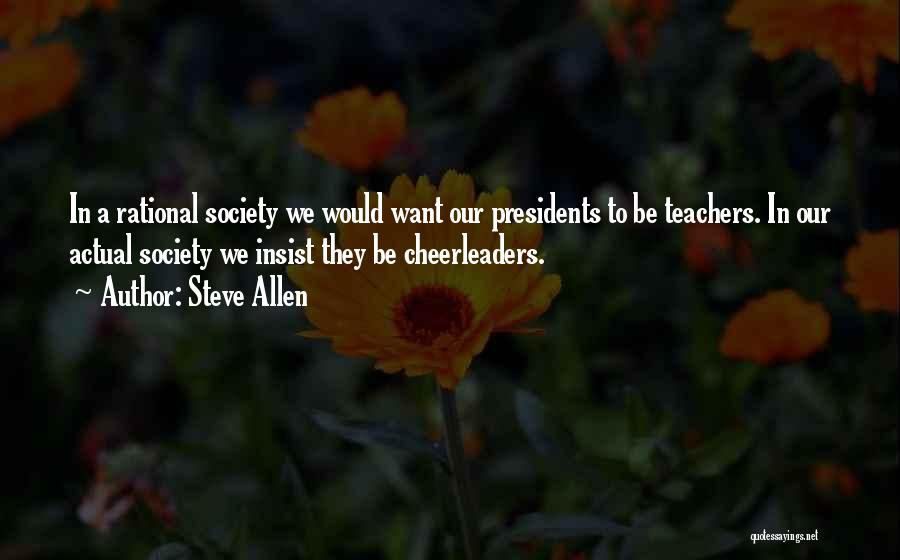 Steve Allen Quotes: In A Rational Society We Would Want Our Presidents To Be Teachers. In Our Actual Society We Insist They Be