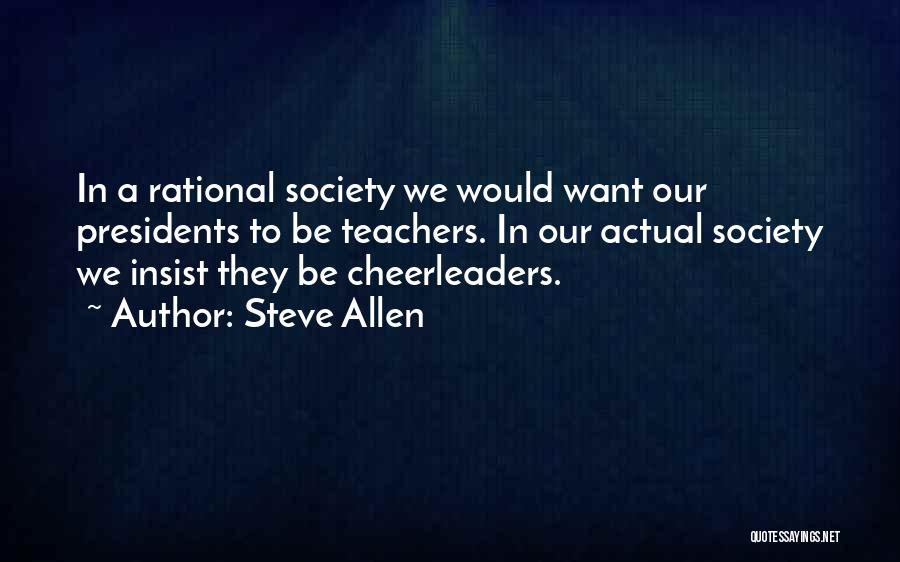 Steve Allen Quotes: In A Rational Society We Would Want Our Presidents To Be Teachers. In Our Actual Society We Insist They Be