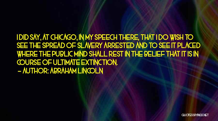 Abraham Lincoln Quotes: I Did Say, At Chicago, In My Speech There, That I Do Wish To See The Spread Of Slavery Arrested