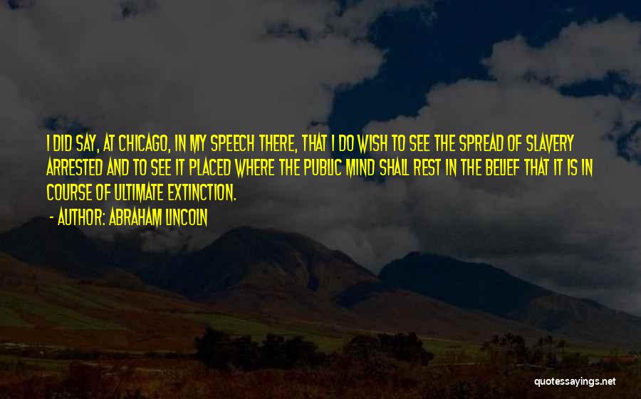 Abraham Lincoln Quotes: I Did Say, At Chicago, In My Speech There, That I Do Wish To See The Spread Of Slavery Arrested