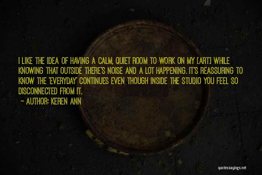 Keren Ann Quotes: I Like The Idea Of Having A Calm, Quiet Room To Work On My [art] While Knowing That Outside There's