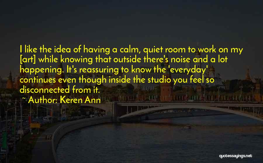 Keren Ann Quotes: I Like The Idea Of Having A Calm, Quiet Room To Work On My [art] While Knowing That Outside There's