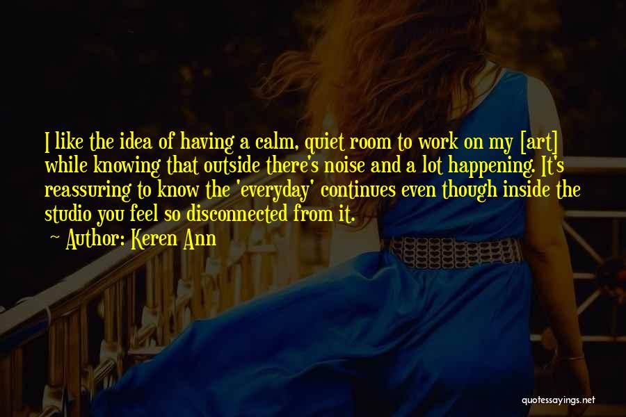 Keren Ann Quotes: I Like The Idea Of Having A Calm, Quiet Room To Work On My [art] While Knowing That Outside There's