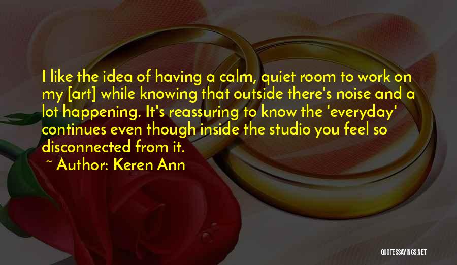 Keren Ann Quotes: I Like The Idea Of Having A Calm, Quiet Room To Work On My [art] While Knowing That Outside There's