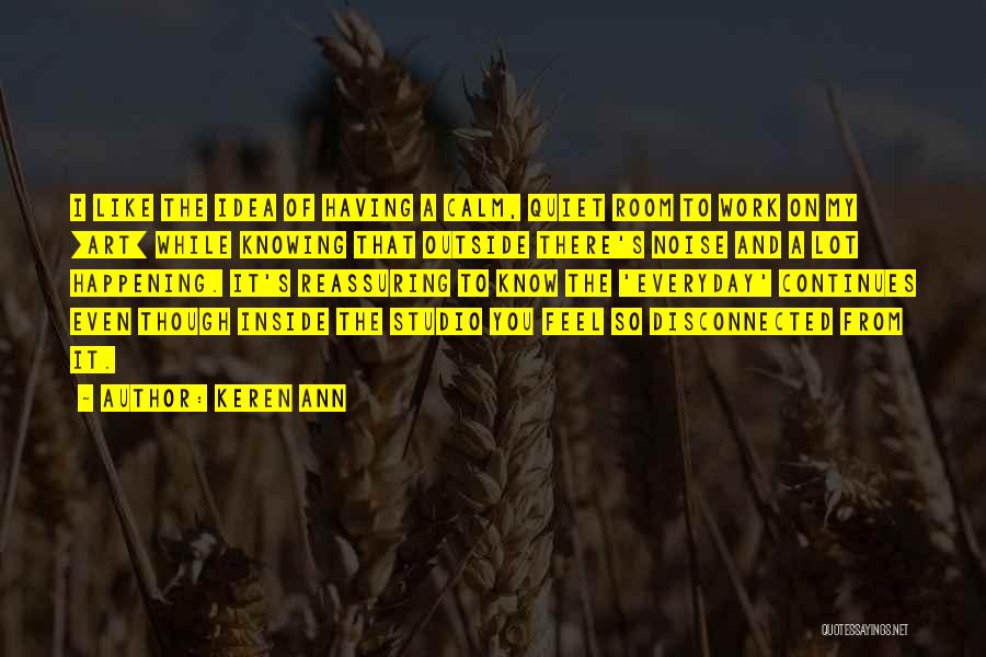 Keren Ann Quotes: I Like The Idea Of Having A Calm, Quiet Room To Work On My [art] While Knowing That Outside There's