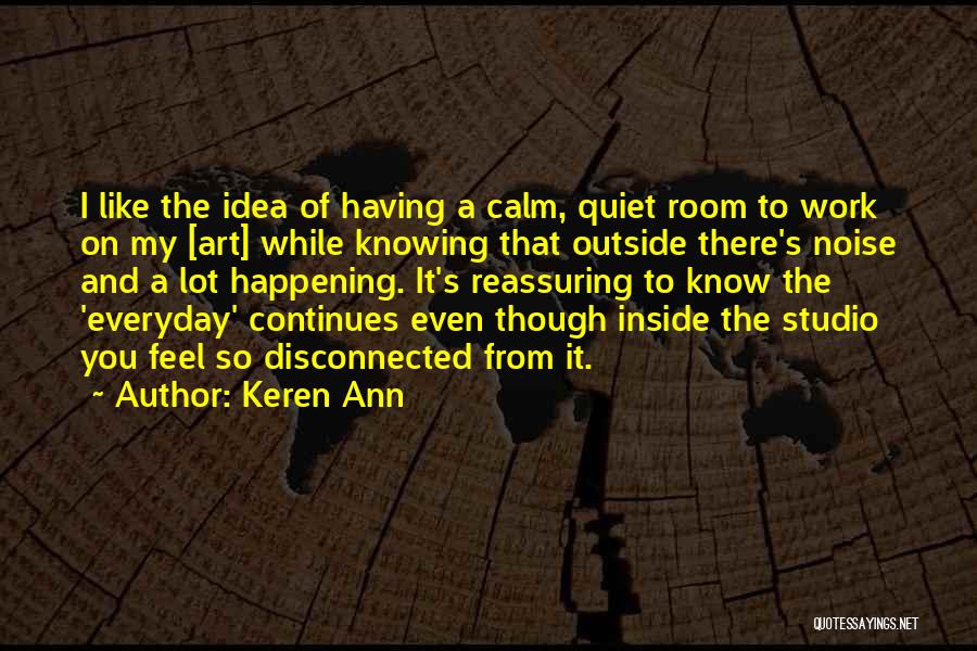 Keren Ann Quotes: I Like The Idea Of Having A Calm, Quiet Room To Work On My [art] While Knowing That Outside There's