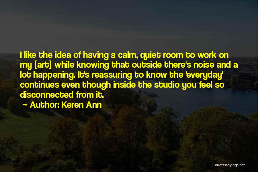 Keren Ann Quotes: I Like The Idea Of Having A Calm, Quiet Room To Work On My [art] While Knowing That Outside There's