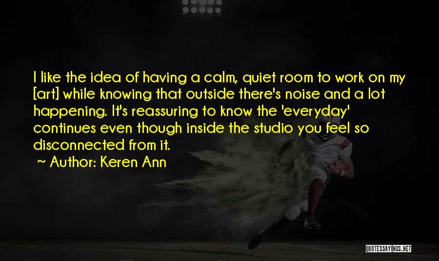 Keren Ann Quotes: I Like The Idea Of Having A Calm, Quiet Room To Work On My [art] While Knowing That Outside There's