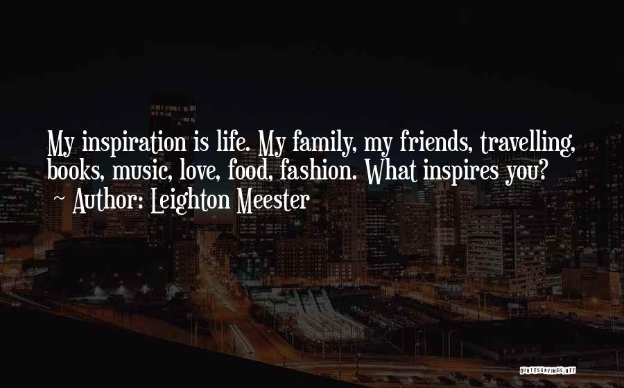 Leighton Meester Quotes: My Inspiration Is Life. My Family, My Friends, Travelling, Books, Music, Love, Food, Fashion. What Inspires You?