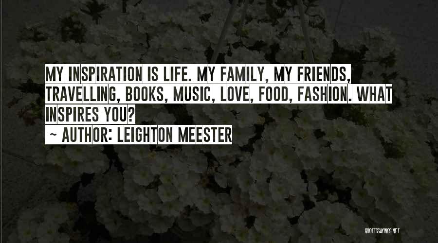 Leighton Meester Quotes: My Inspiration Is Life. My Family, My Friends, Travelling, Books, Music, Love, Food, Fashion. What Inspires You?
