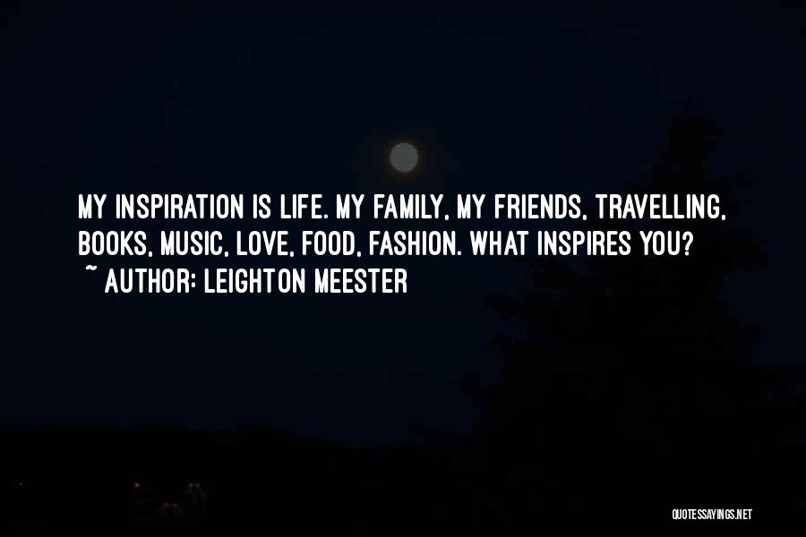 Leighton Meester Quotes: My Inspiration Is Life. My Family, My Friends, Travelling, Books, Music, Love, Food, Fashion. What Inspires You?