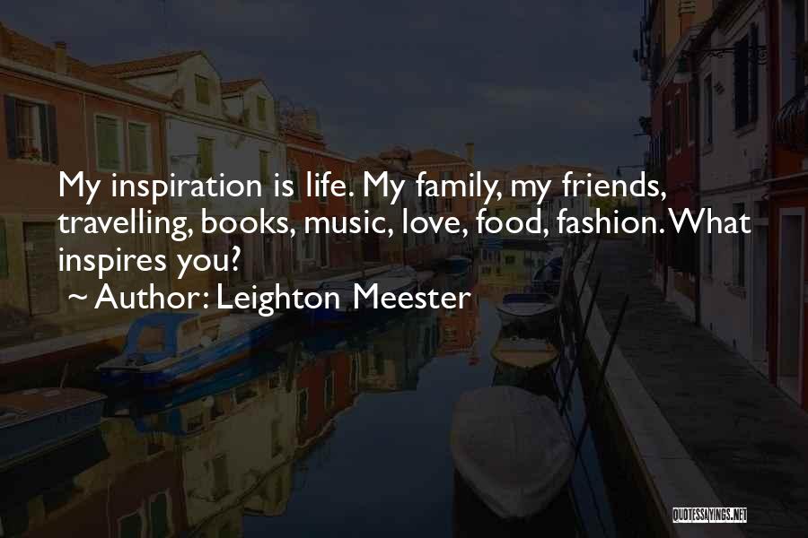 Leighton Meester Quotes: My Inspiration Is Life. My Family, My Friends, Travelling, Books, Music, Love, Food, Fashion. What Inspires You?