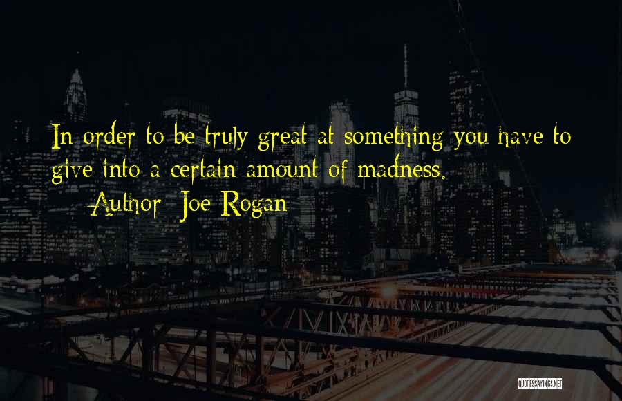 Joe Rogan Quotes: In Order To Be Truly Great At Something You Have To Give Into A Certain Amount Of Madness.