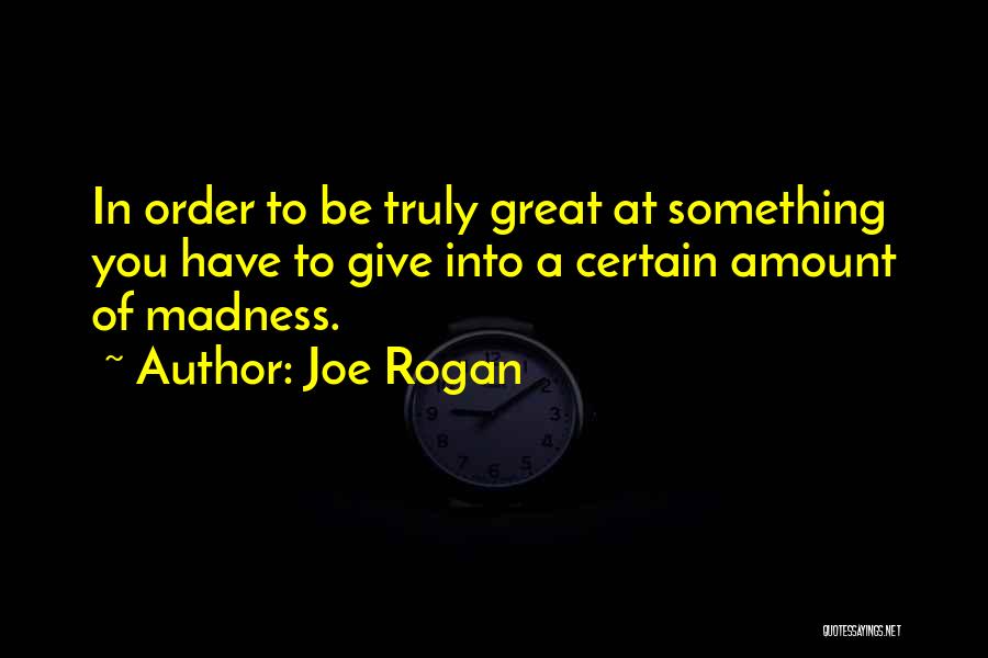 Joe Rogan Quotes: In Order To Be Truly Great At Something You Have To Give Into A Certain Amount Of Madness.