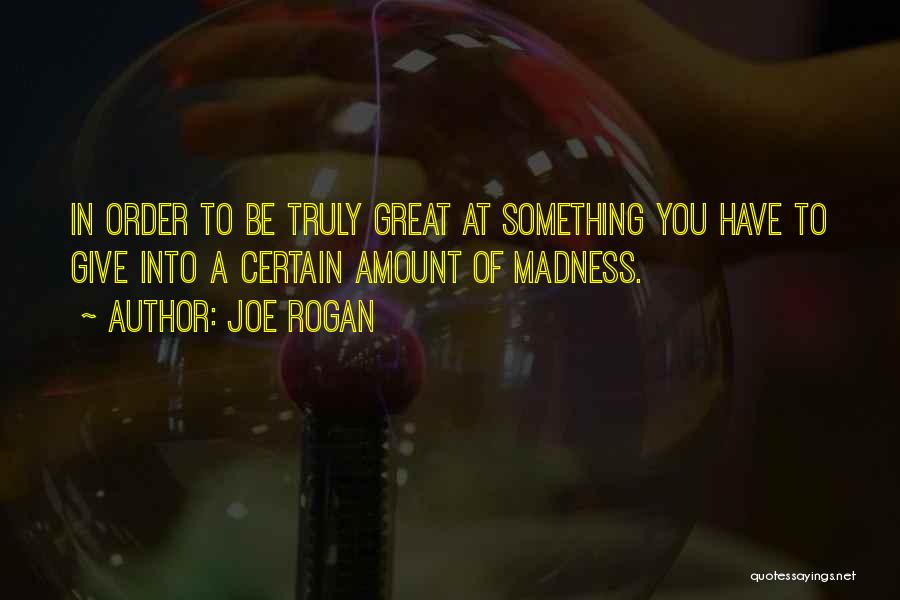 Joe Rogan Quotes: In Order To Be Truly Great At Something You Have To Give Into A Certain Amount Of Madness.