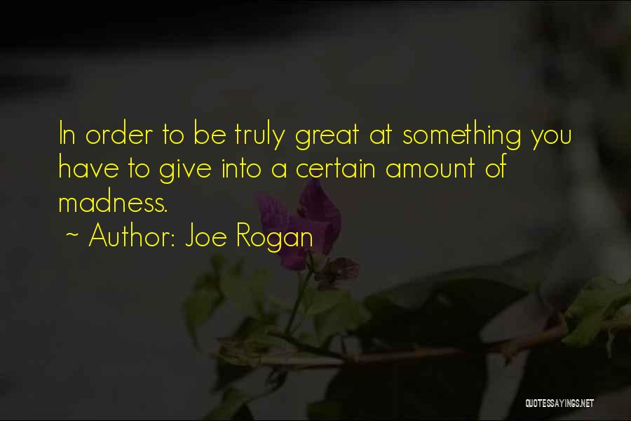 Joe Rogan Quotes: In Order To Be Truly Great At Something You Have To Give Into A Certain Amount Of Madness.