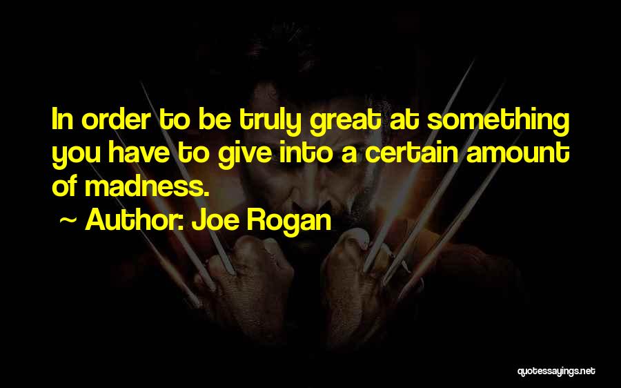Joe Rogan Quotes: In Order To Be Truly Great At Something You Have To Give Into A Certain Amount Of Madness.