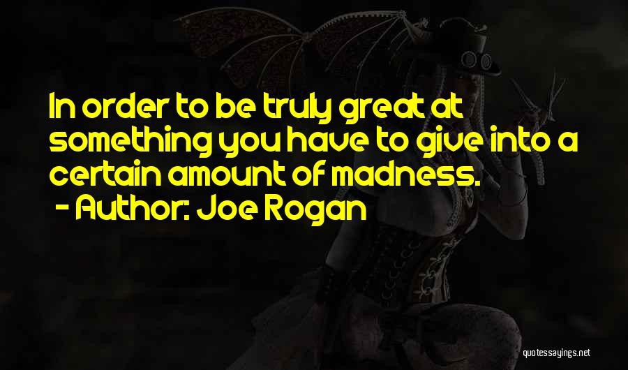 Joe Rogan Quotes: In Order To Be Truly Great At Something You Have To Give Into A Certain Amount Of Madness.
