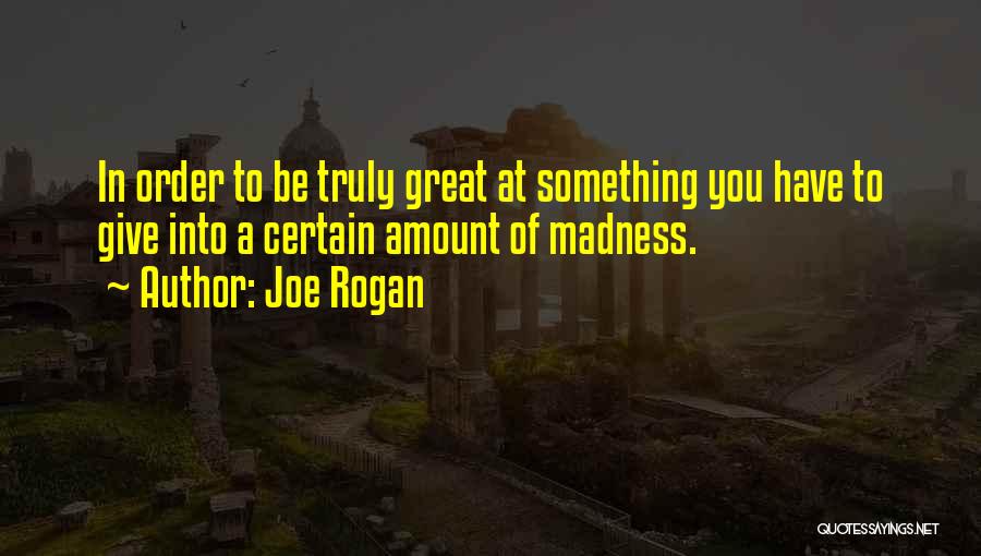 Joe Rogan Quotes: In Order To Be Truly Great At Something You Have To Give Into A Certain Amount Of Madness.