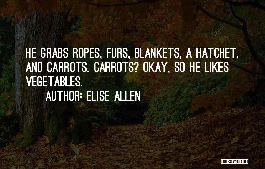 Elise Allen Quotes: He Grabs Ropes, Furs, Blankets, A Hatchet, And Carrots. Carrots? Okay, So He Likes Vegetables.