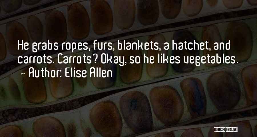 Elise Allen Quotes: He Grabs Ropes, Furs, Blankets, A Hatchet, And Carrots. Carrots? Okay, So He Likes Vegetables.