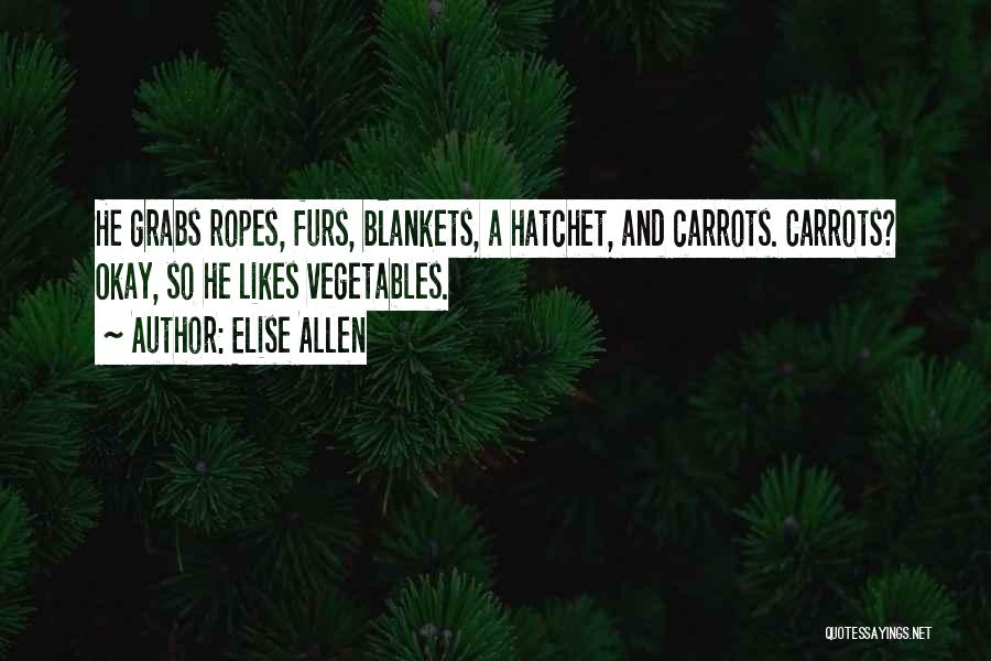Elise Allen Quotes: He Grabs Ropes, Furs, Blankets, A Hatchet, And Carrots. Carrots? Okay, So He Likes Vegetables.
