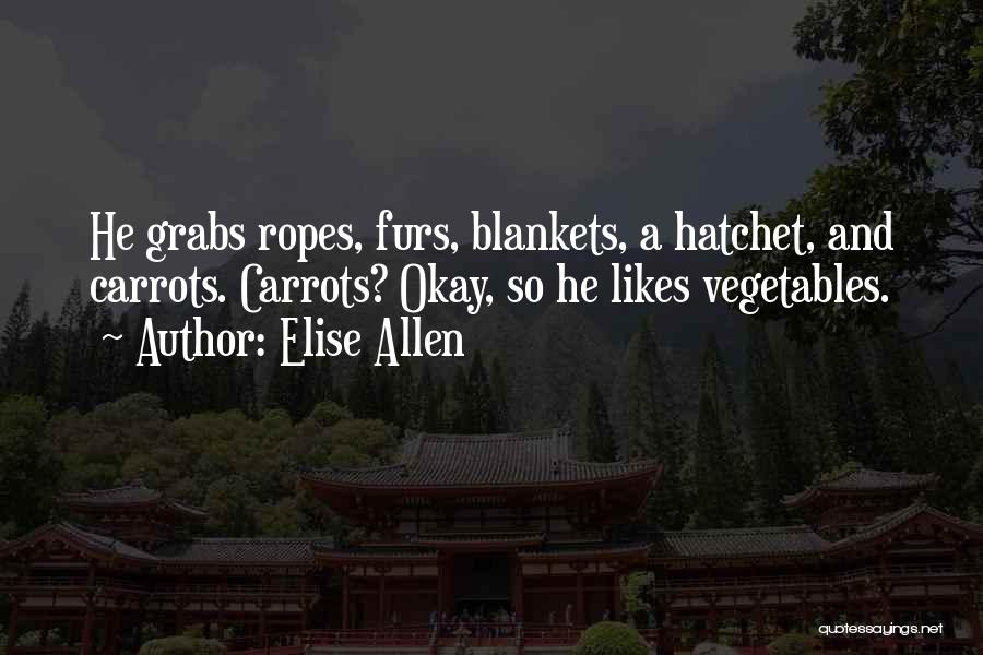 Elise Allen Quotes: He Grabs Ropes, Furs, Blankets, A Hatchet, And Carrots. Carrots? Okay, So He Likes Vegetables.