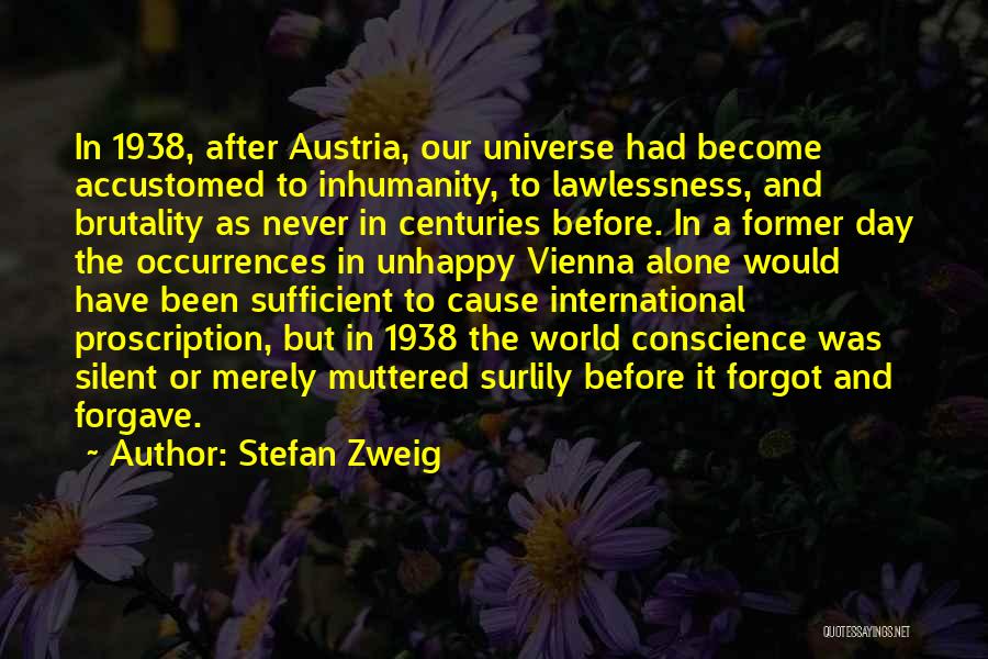 Stefan Zweig Quotes: In 1938, After Austria, Our Universe Had Become Accustomed To Inhumanity, To Lawlessness, And Brutality As Never In Centuries Before.