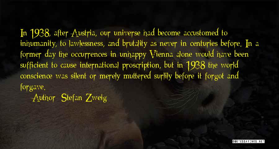 Stefan Zweig Quotes: In 1938, After Austria, Our Universe Had Become Accustomed To Inhumanity, To Lawlessness, And Brutality As Never In Centuries Before.