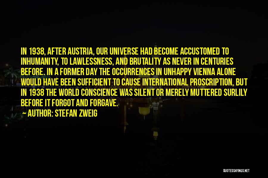 Stefan Zweig Quotes: In 1938, After Austria, Our Universe Had Become Accustomed To Inhumanity, To Lawlessness, And Brutality As Never In Centuries Before.