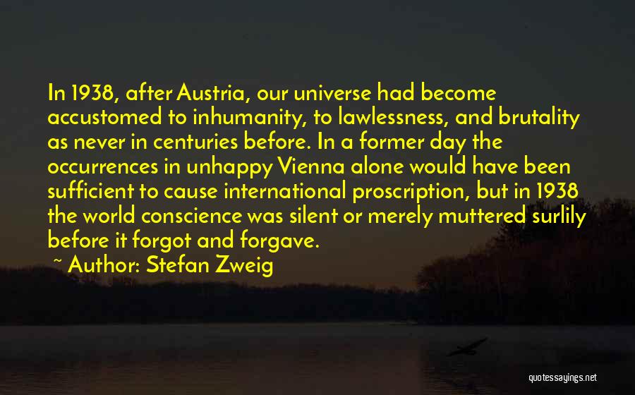 Stefan Zweig Quotes: In 1938, After Austria, Our Universe Had Become Accustomed To Inhumanity, To Lawlessness, And Brutality As Never In Centuries Before.