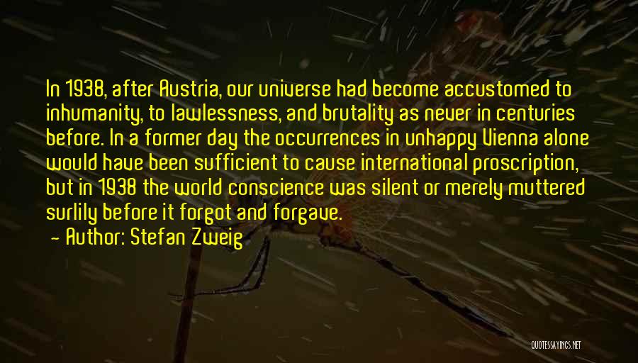 Stefan Zweig Quotes: In 1938, After Austria, Our Universe Had Become Accustomed To Inhumanity, To Lawlessness, And Brutality As Never In Centuries Before.