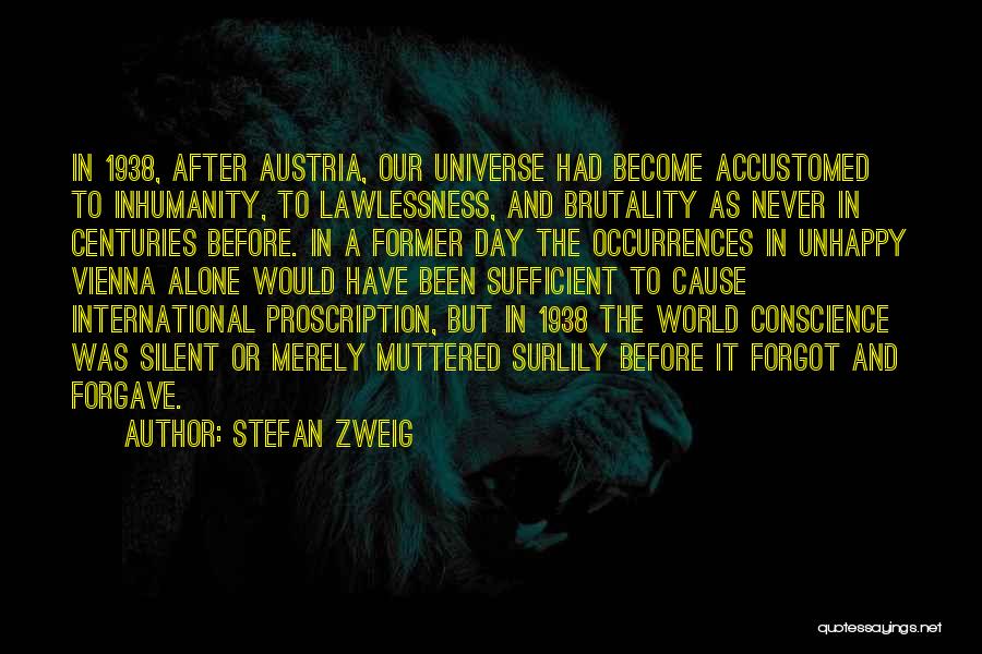 Stefan Zweig Quotes: In 1938, After Austria, Our Universe Had Become Accustomed To Inhumanity, To Lawlessness, And Brutality As Never In Centuries Before.